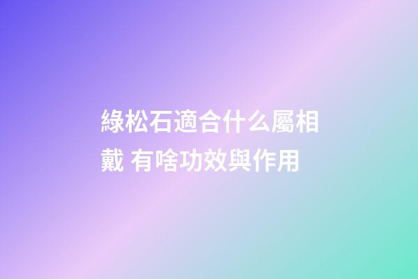 綠松石適合什么屬相戴 有啥功效與作用